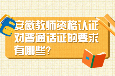 安徽教師資格認(rèn)證對普通話證的要求有哪些