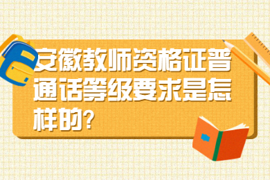 安徽教師資格證普通話等級(jí)要求是怎樣的