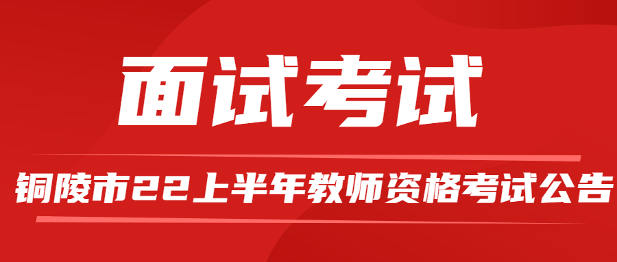 　銅陵市2022年上半年中小學(xué)教師資格考試面試公告（適用于通過國(guó)考筆試的考生）